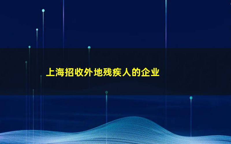 上海招收外地残疾人的企业