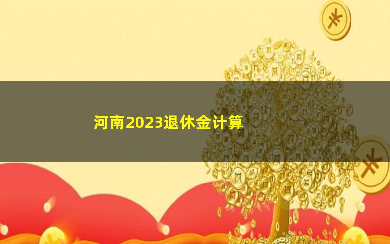 河南2023退休金计算