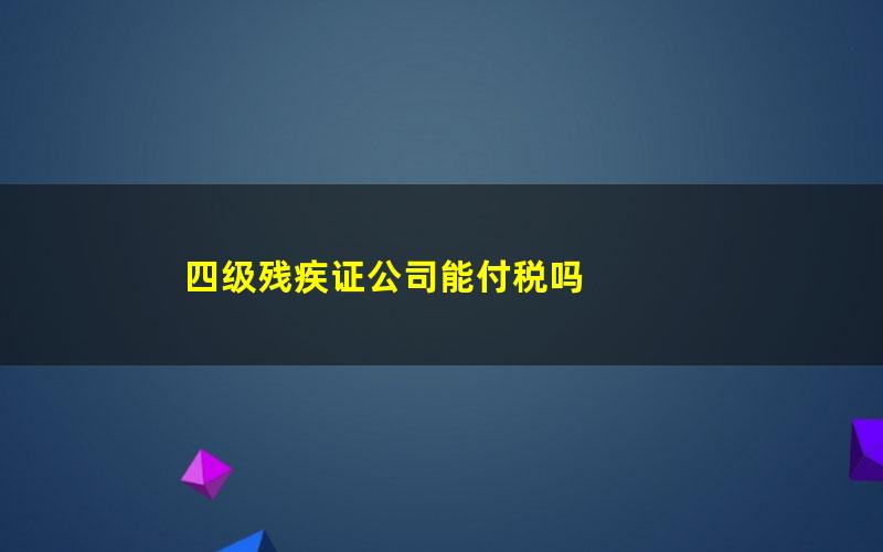 四级残疾证公司能付税吗