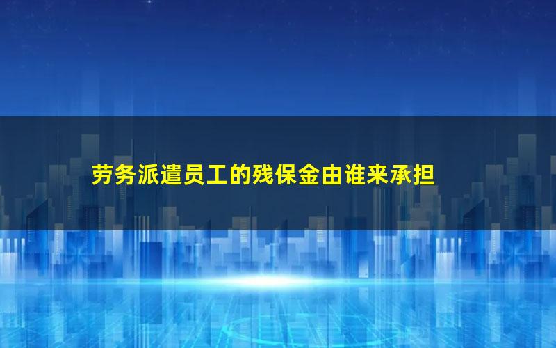 劳务派遣员工的残保金由谁来承担