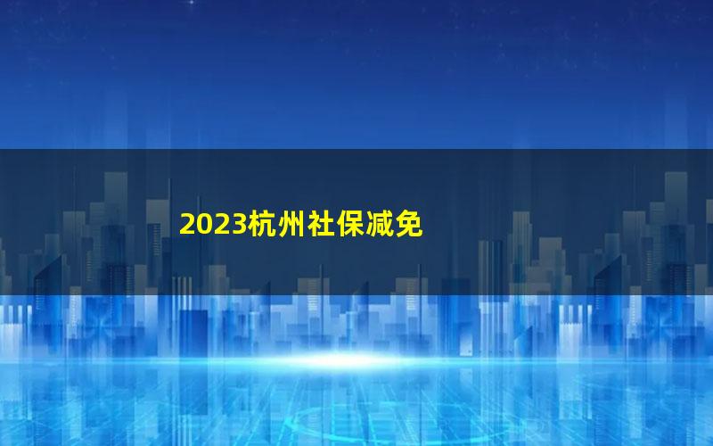 2023杭州社保减免