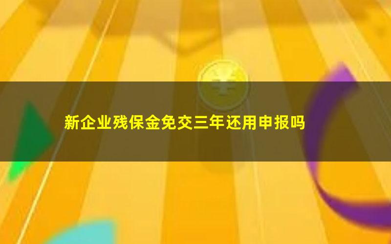 新企业残保金免交三年还用申报吗