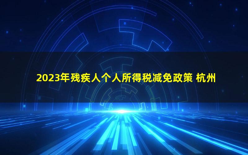 2023年残疾人个人所得税减免政策 杭州