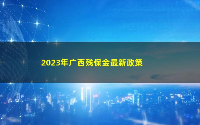 2023年广西残保金最新政策