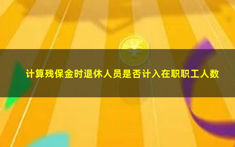 计算残保金时退休人员是否计入在职职工人数(残保金在职职工包括返聘退休人