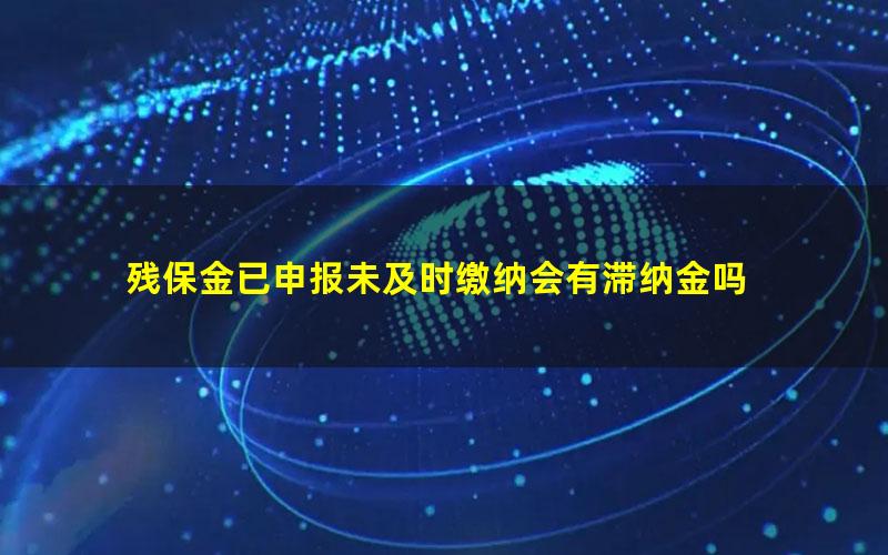 残保金已申报未及时缴纳会有滞纳金吗