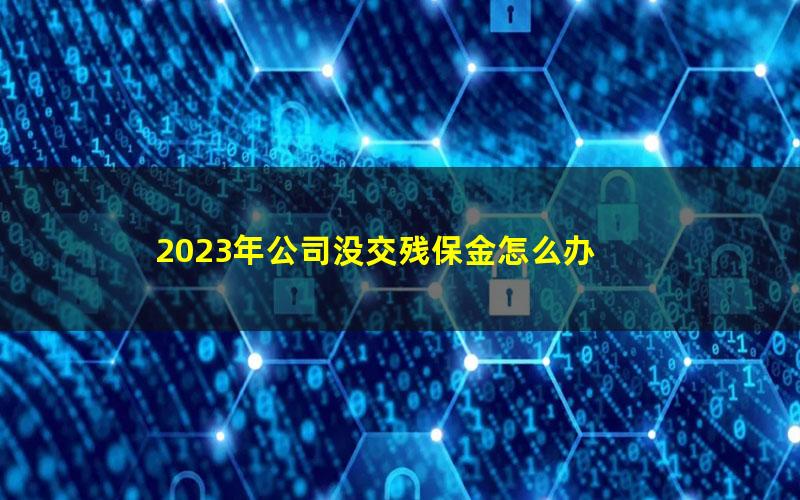 2023年公司没交残保金怎么办