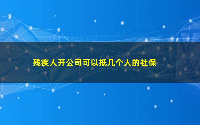 残疾人开公司可以抵几个人的社保