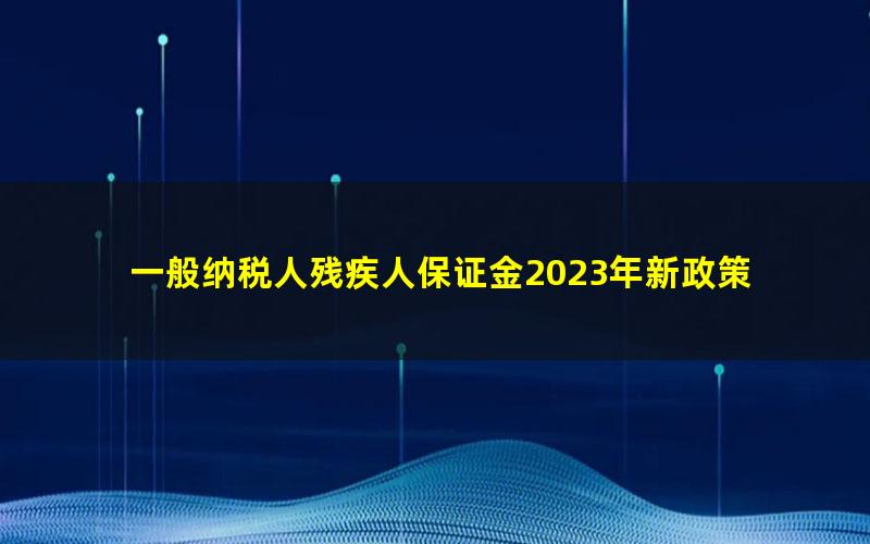 一般纳税人残疾人保证金2023年新政策