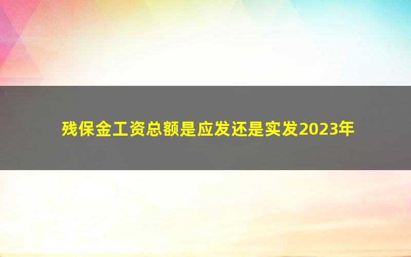 残保金工资总额是应发还是实发2023年