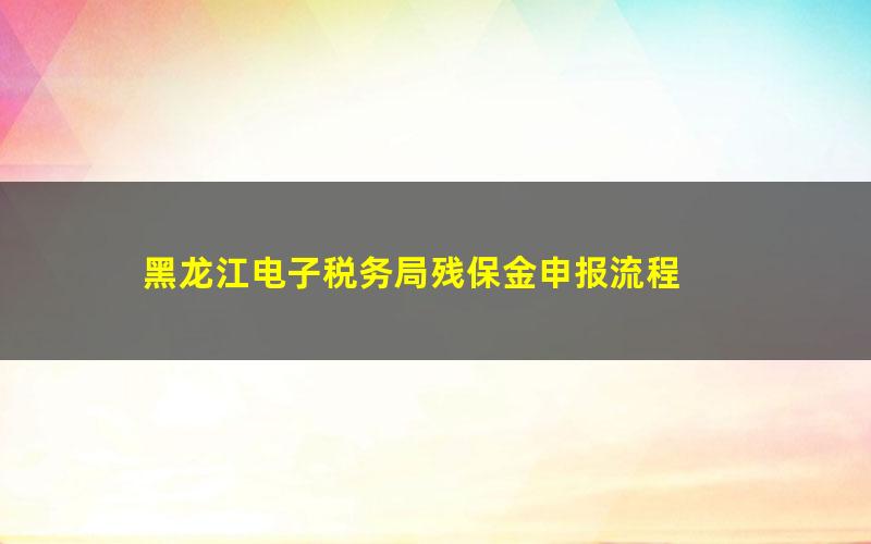 黑龙江电子税务局残保金申报流程