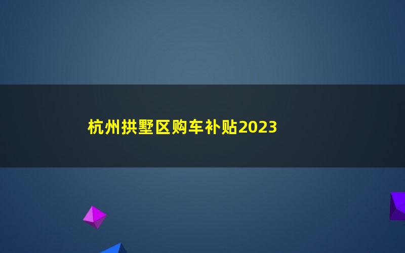 杭州拱墅区购车补贴2023