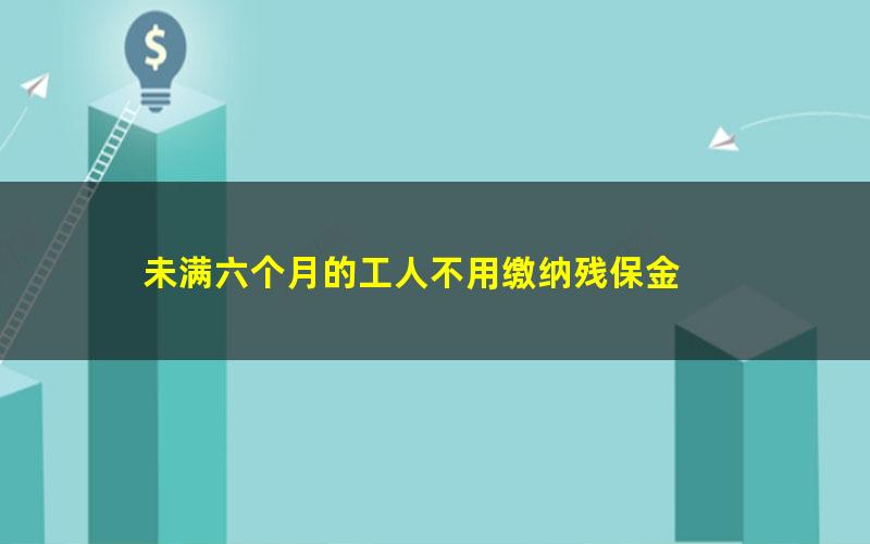 未满六个月的工人不用缴纳残保金