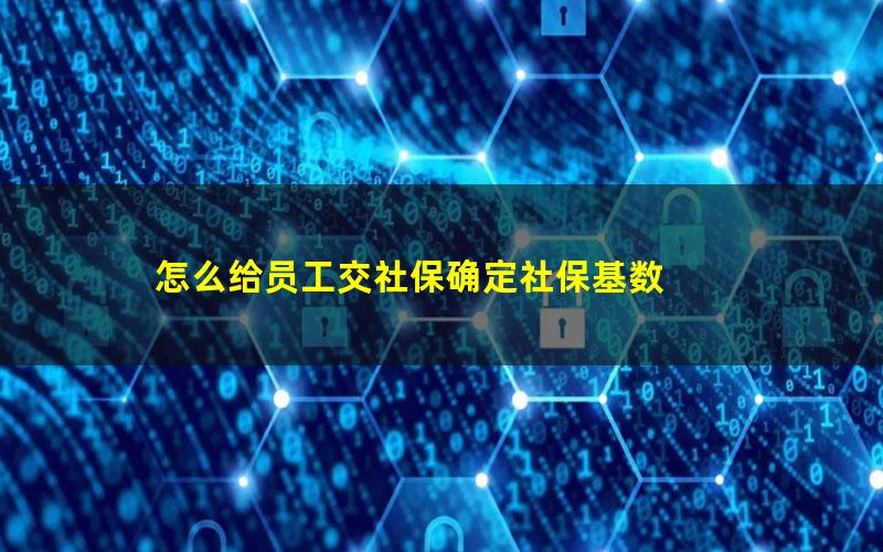 怎么给员工交社保确定社保基数