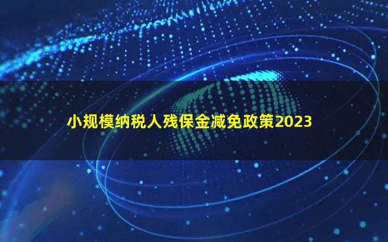 小规模纳税人残保金减免政策2023