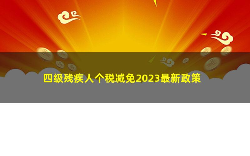 四级残疾人个税减免2023最新政策