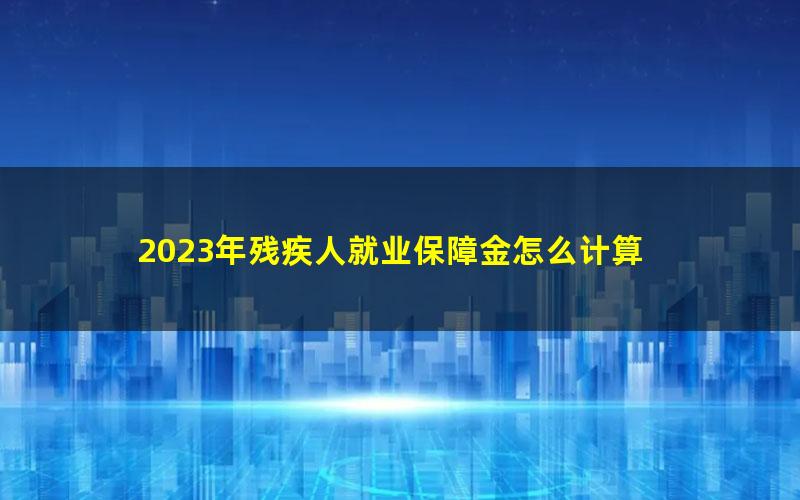 2023年残疾人就业保障金怎么计算