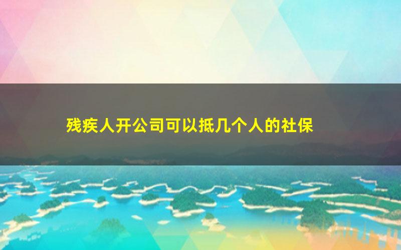 残疾人开公司可以抵几个人的社保