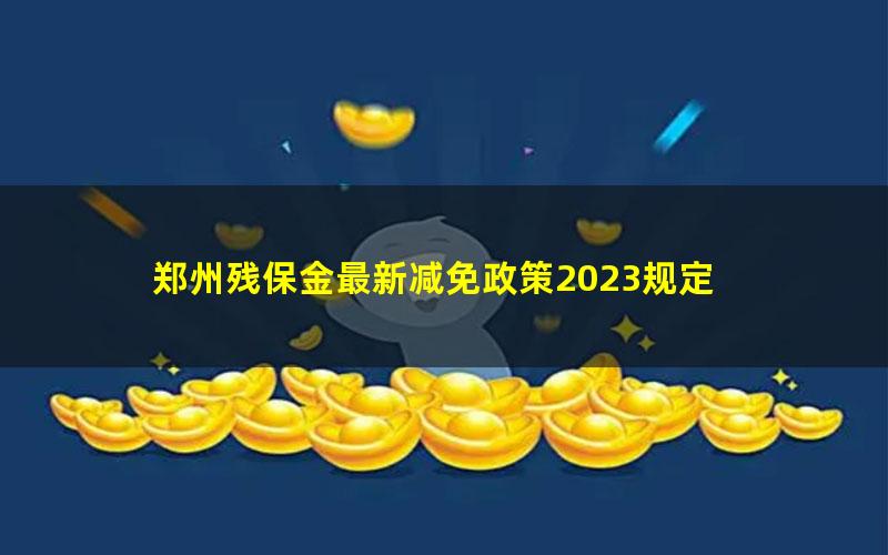 郑州残保金最新减免政策2023规定