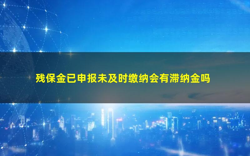 残保金已申报未及时缴纳会有滞纳金吗