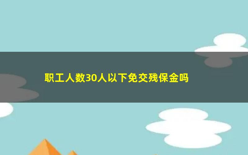 职工人数30人以下免交残保金吗