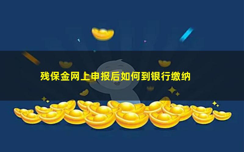 残保金网上申报后如何到银行缴纳