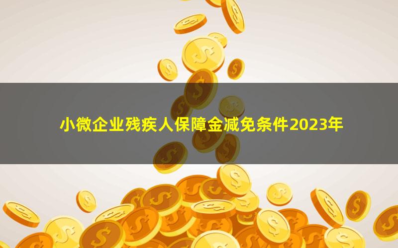 小微企业残疾人保障金减免条件2023年