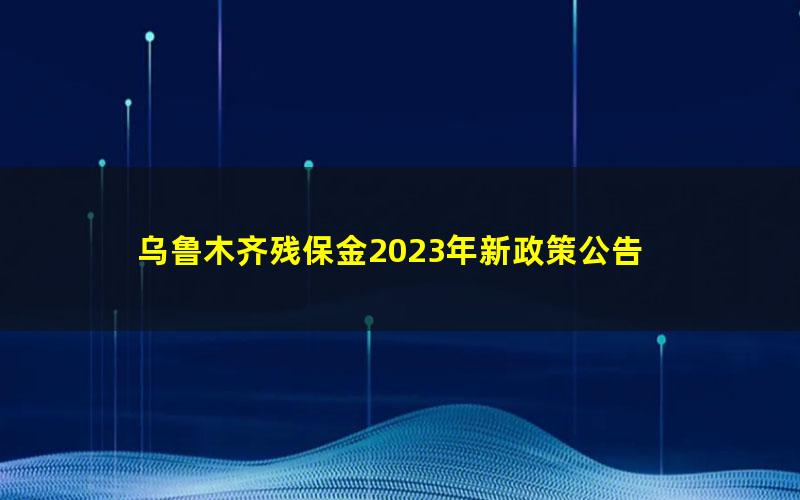 乌鲁木齐残保金2023年新政策公告