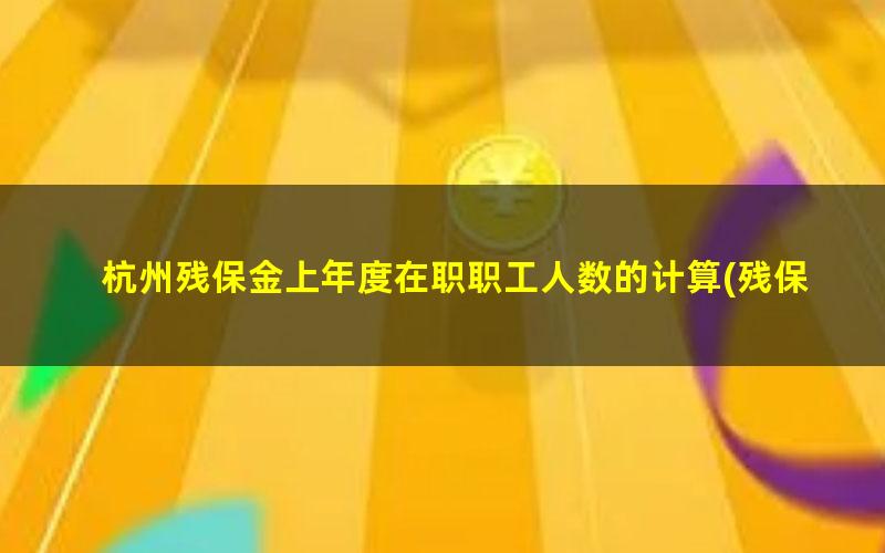 杭州残保金上年度在职职工人数的计算(残保金上年在职职工工资总额的计算依