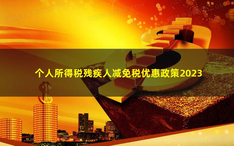 个人所得税残疾人减免税优惠政策2023