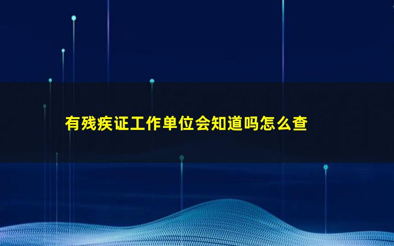 有残疾证工作单位会知道吗怎么查