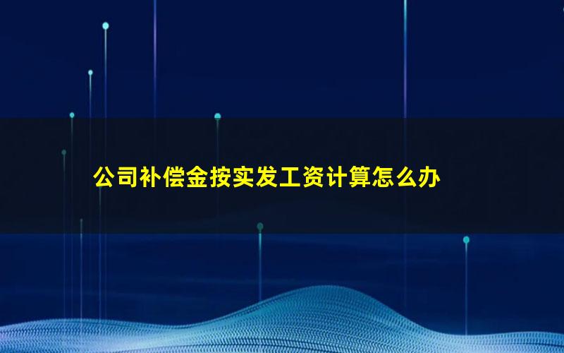 公司补偿金按实发工资计算怎么办