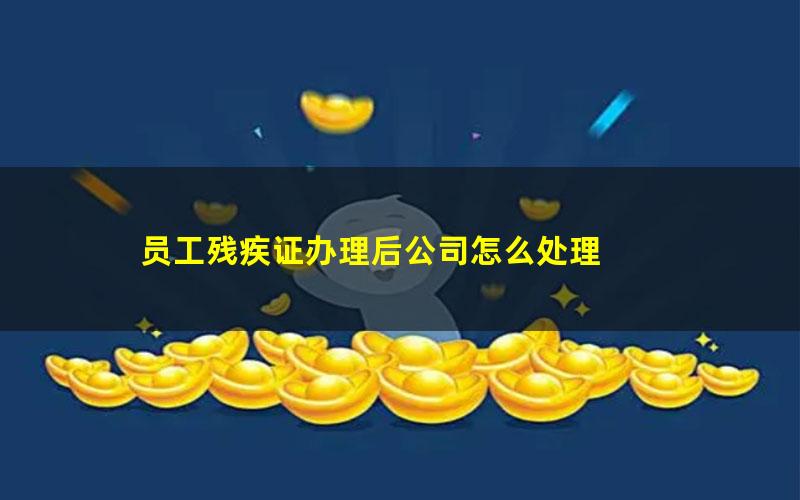 员工残疾证办理后公司怎么处理