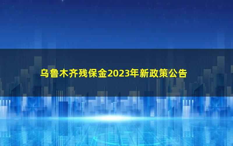 乌鲁木齐残保金2023年新政策公告