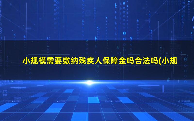 小规模需要缴纳残疾人保障金吗合法吗(小规模纳税人需要缴纳残疾人保障金吗