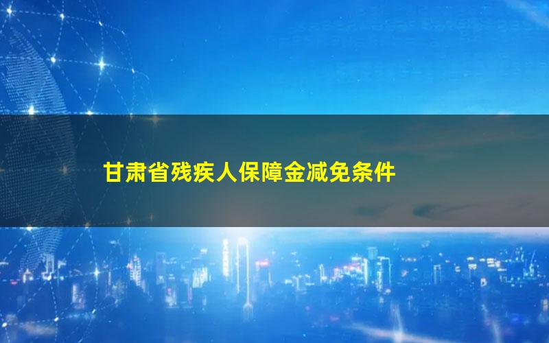 甘肃省残疾人保障金减免条件