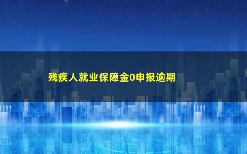 残疾人就业保障金0申报逾期