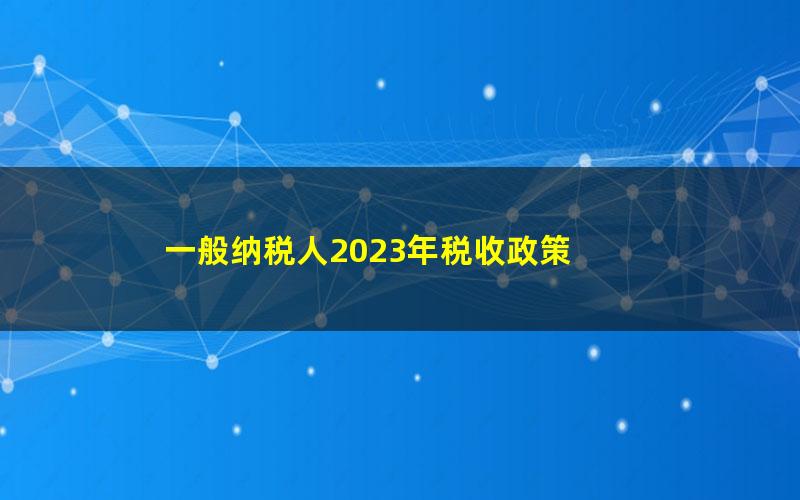 一般纳税人2023年税收政策