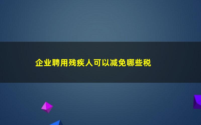 企业聘用残疾人可以减免哪些税