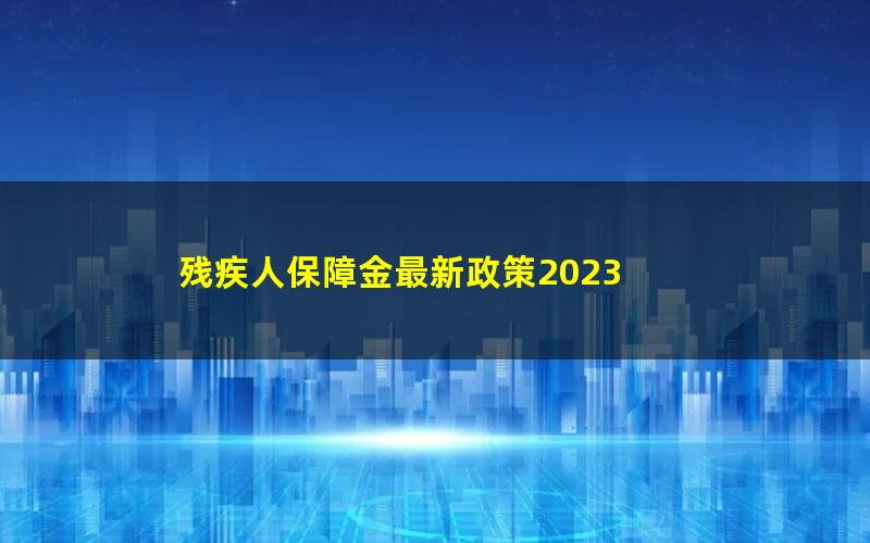 残疾人保障金最新政策2023