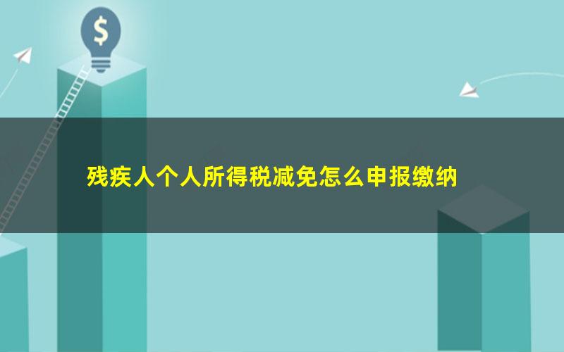 残疾人个人所得税减免怎么申报缴纳