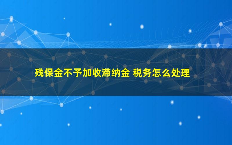 残保金不予加收滞纳金 税务怎么处理