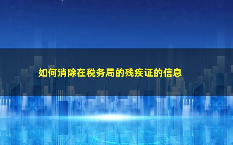 如何消除在税务局的残疾证的信息