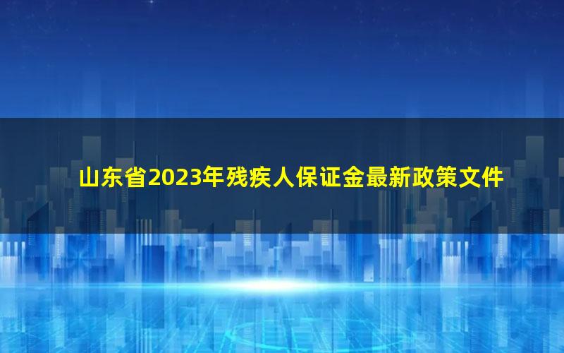 山东省2023年残疾人保证金最新政策文件