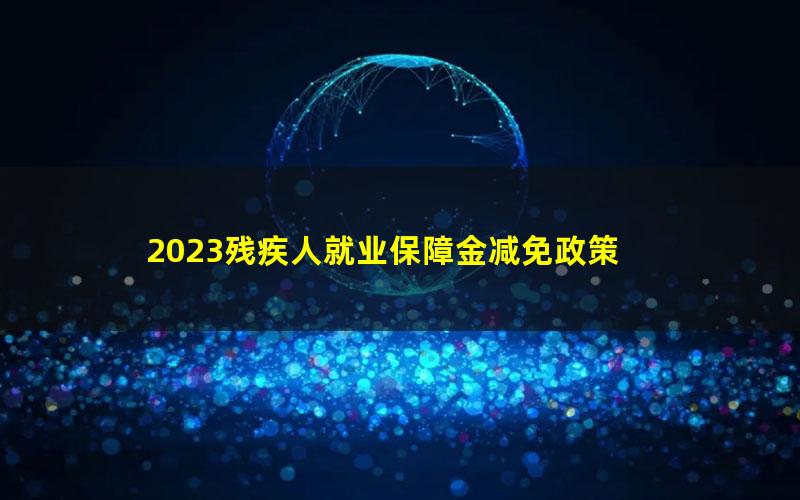 2023残疾人就业保障金减免政策