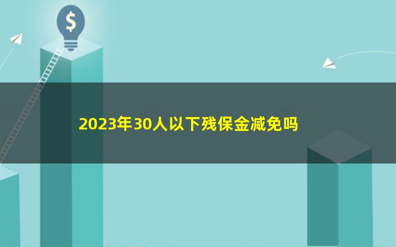 2023年30人以下残保金减免吗