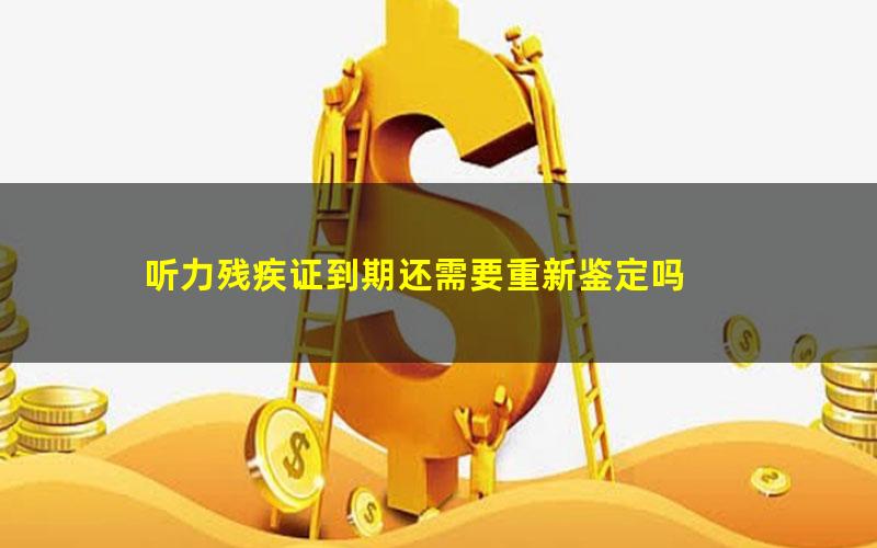 听力残疾证到期还需要重新鉴定吗