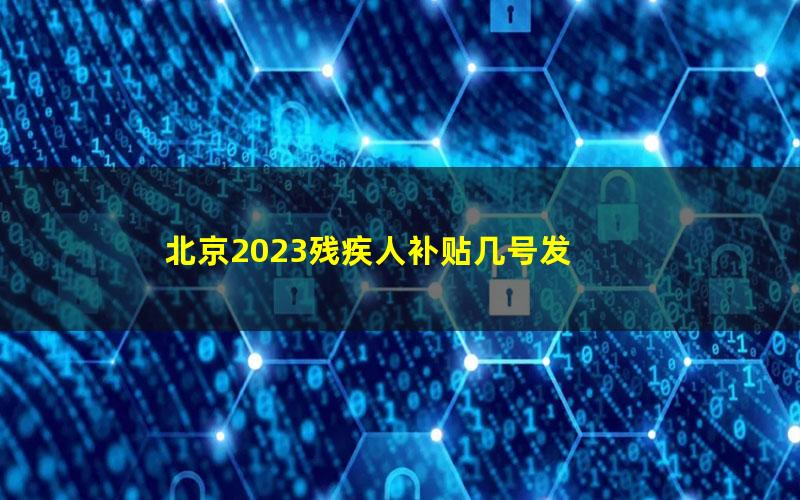 北京2023残疾人补贴几号发