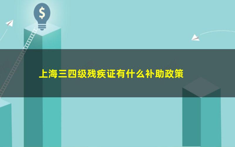 上海三四级残疾证有什么补助政策