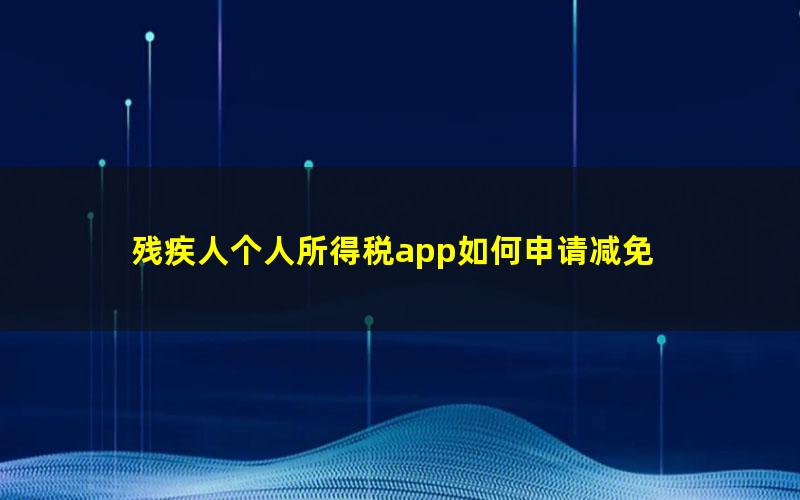 残疾人个人所得税app如何申请减免